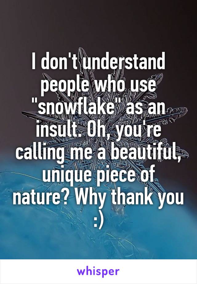 I don't understand people who use "snowflake" as an insult. Oh, you're calling me a beautiful, unique piece of nature? Why thank you :)