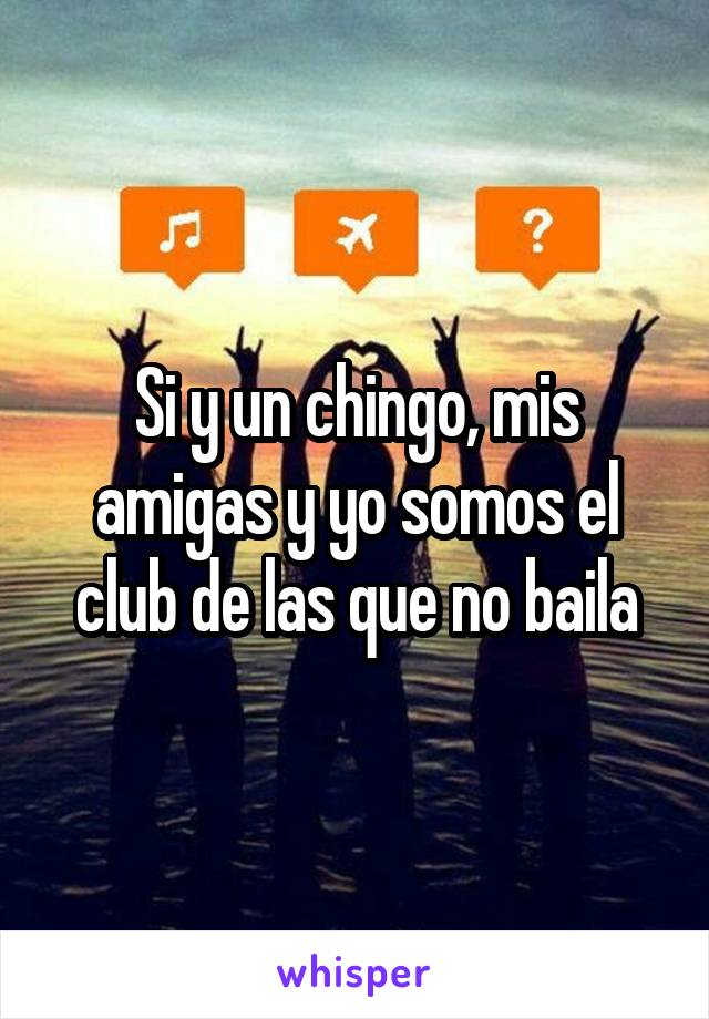 Si y un chingo, mis amigas y yo somos el club de las que no baila