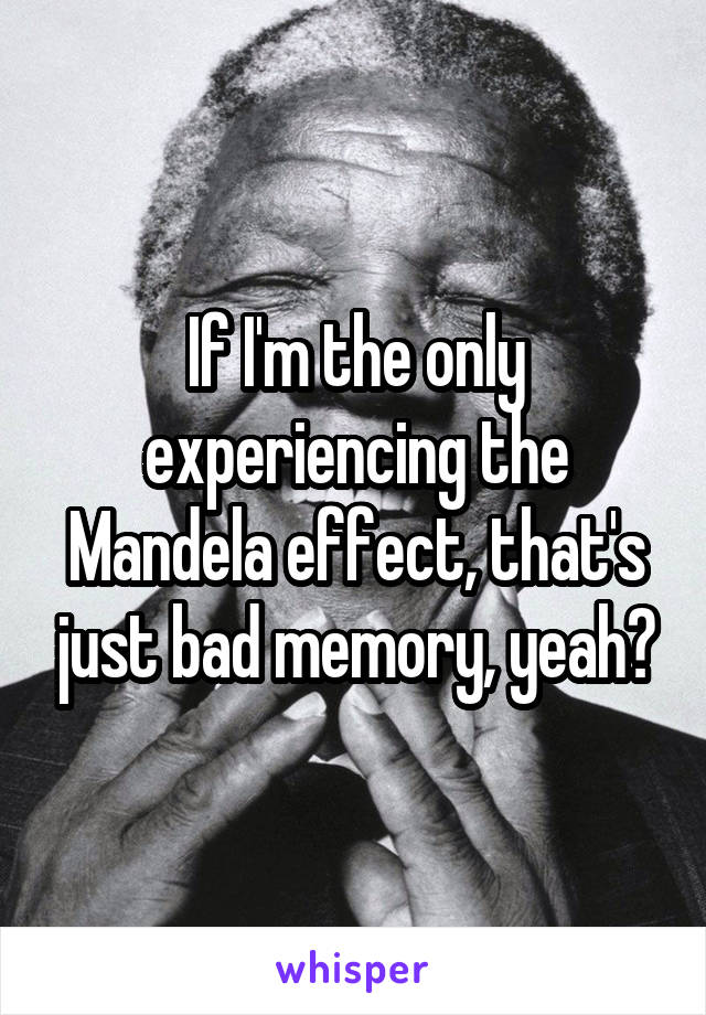 If I'm the only experiencing the Mandela effect, that's just bad memory, yeah?