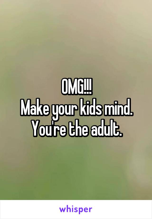 OMG!!!
Make your kids mind. You're the adult.