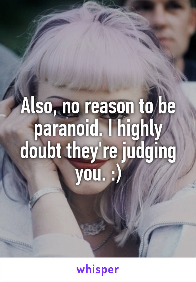 Also, no reason to be paranoid. I highly doubt they're judging you. :)