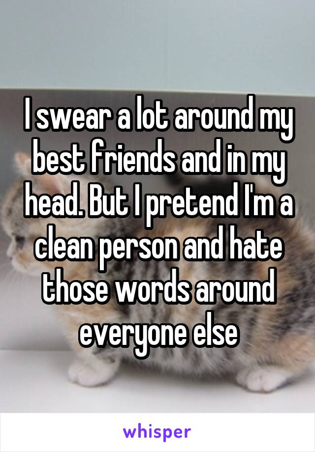 I swear a lot around my best friends and in my head. But I pretend I'm a clean person and hate those words around everyone else