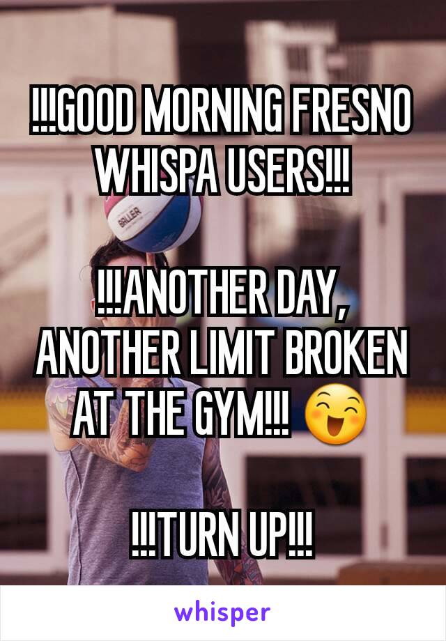 !!!GOOD MORNING FRESNO WHISPA USERS!!!

!!!ANOTHER DAY, ANOTHER LIMIT BROKEN AT THE GYM!!! 😄

!!!TURN UP!!!