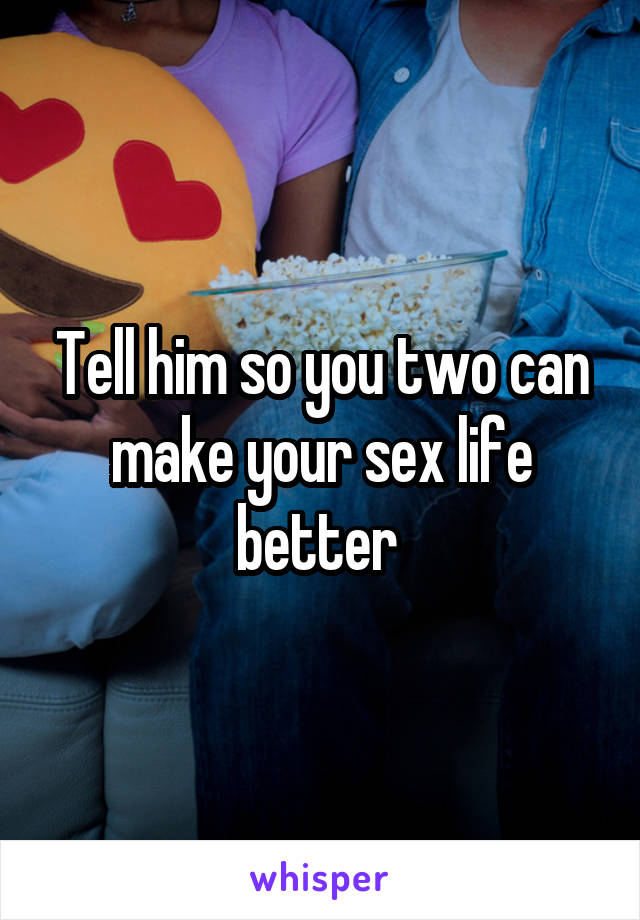 Tell him so you two can make your sex life better 