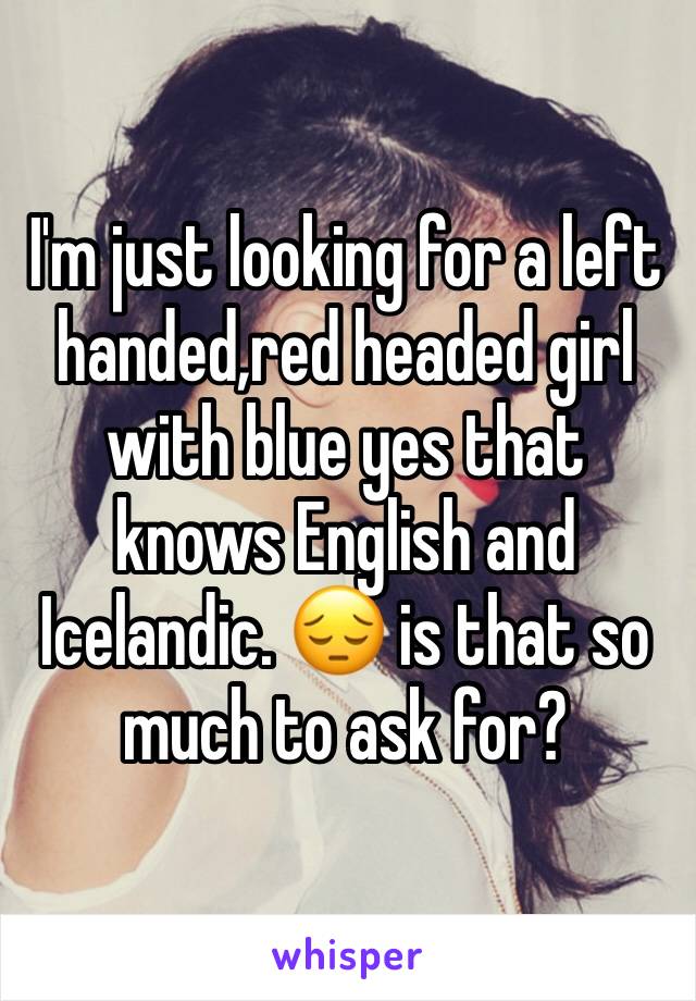 I'm just looking for a left handed,red headed girl with blue yes that knows English and Icelandic. 😔 is that so much to ask for?