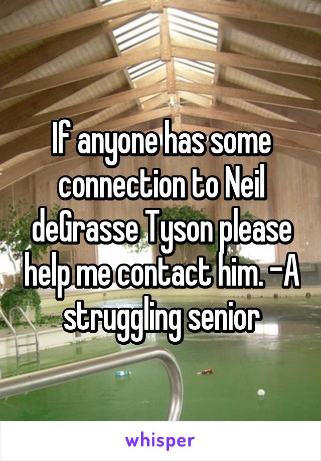 If anyone has some connection to Neil deGrasse Tyson please help me contact him. -A struggling senior