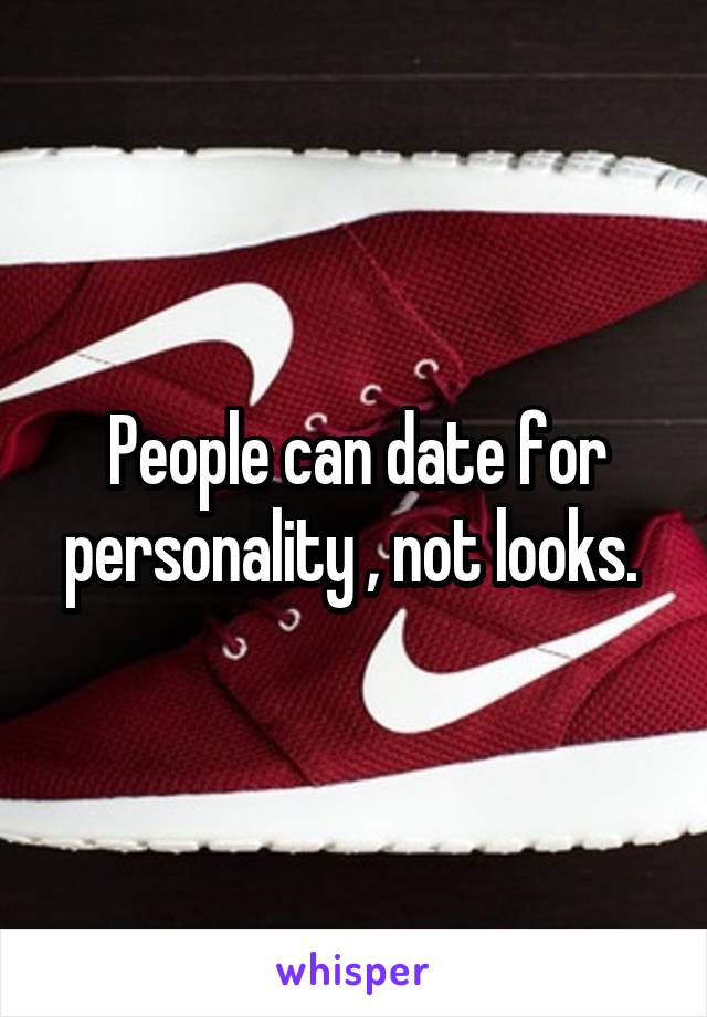 People can date for personality , not looks. 