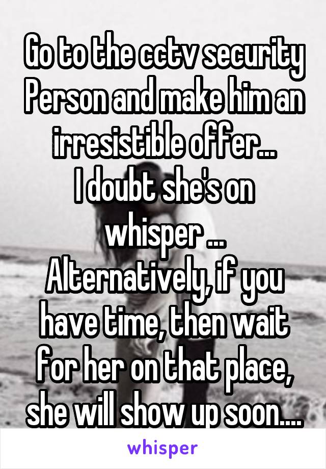 Go to the cctv security Person and make him an irresistible offer...
I doubt she's on whisper ...
Alternatively, if you have time, then wait for her on that place, she will show up soon....