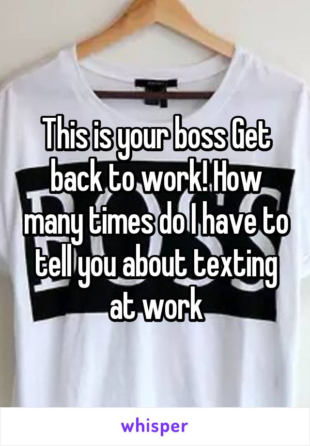 This is your boss Get back to work! How many times do I have to tell you about texting at work