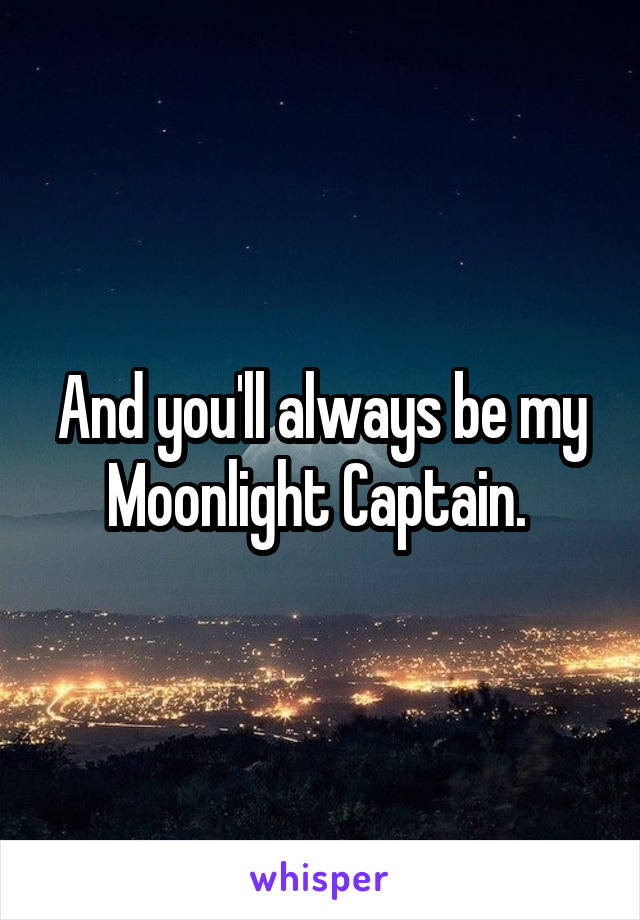 And you'll always be my Moonlight Captain. 