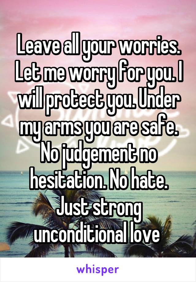 Leave all your worries. Let me worry for you. I will protect you. Under my arms you are safe. No judgement no hesitation. No hate. Just strong unconditional love 