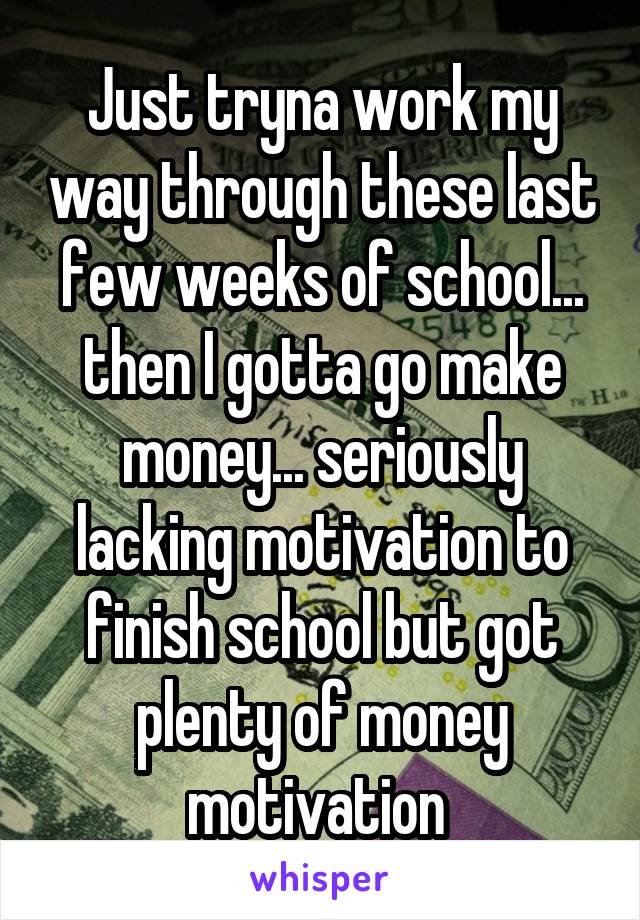 Just tryna work my way through these last few weeks of school... then I gotta go make money... seriously lacking motivation to finish school but got plenty of money motivation 