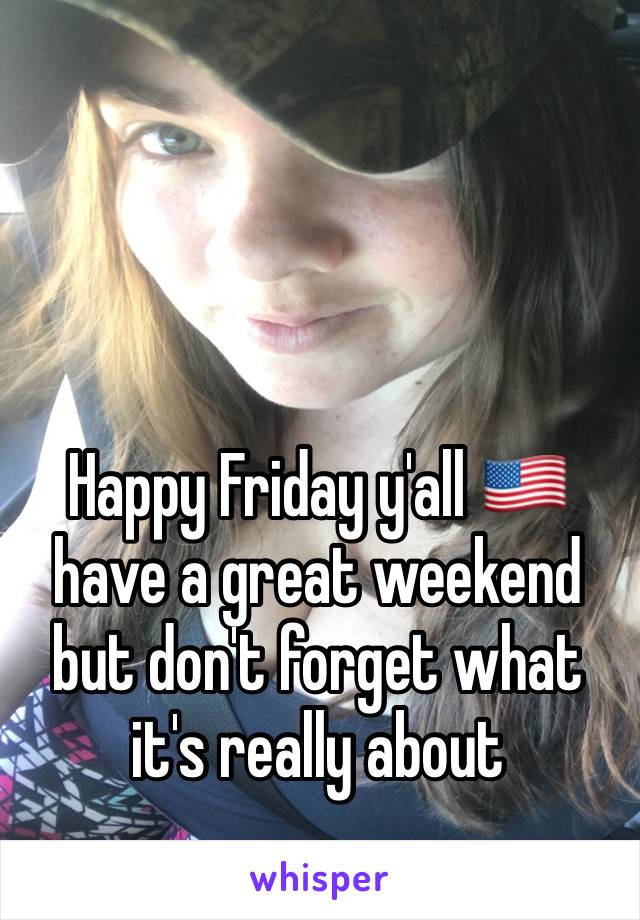 Happy Friday y'all 🇺🇸 have a great weekend but don't forget what it's really about 