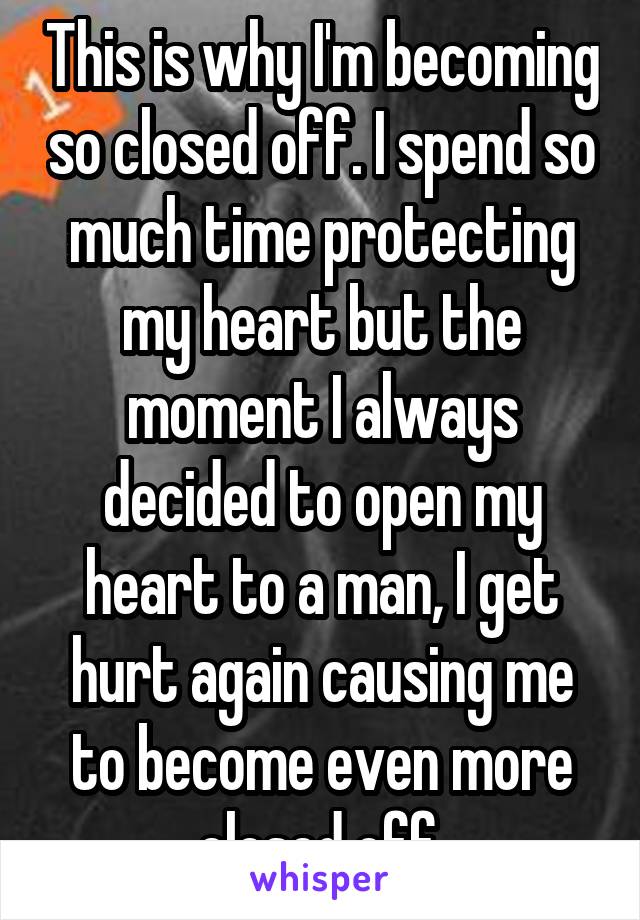 This is why I'm becoming so closed off. I spend so much time protecting my heart but the moment I always decided to open my heart to a man, I get hurt again causing me to become even more closed off.