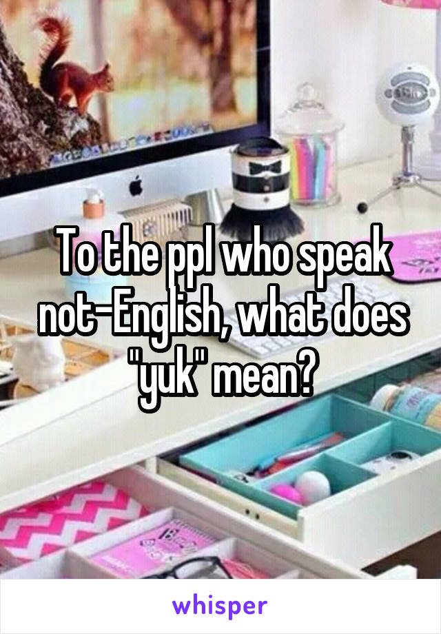 To the ppl who speak not-English, what does "yuk" mean?