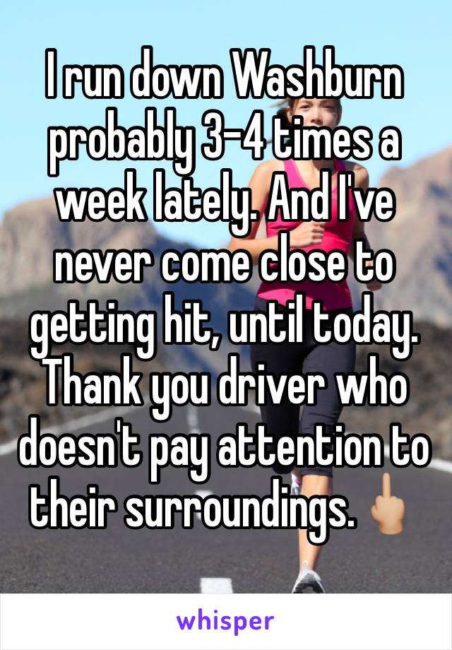 I run down Washburn probably 3-4 times a week lately. And I've never come close to getting hit, until today. Thank you driver who doesn't pay attention to their surroundings.🖕🏼