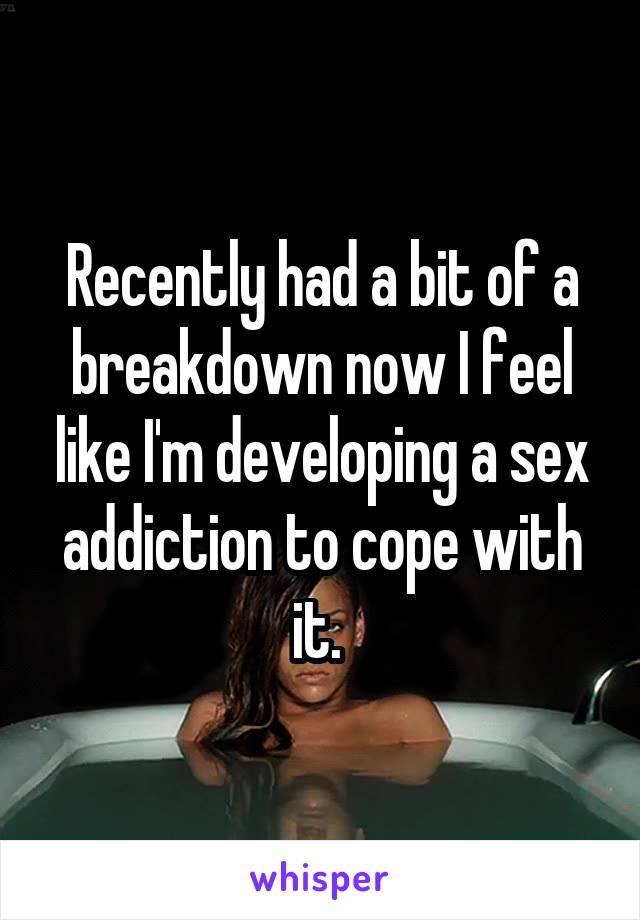 Recently had a bit of a breakdown now I feel like I'm developing a sex addiction to cope with it. 