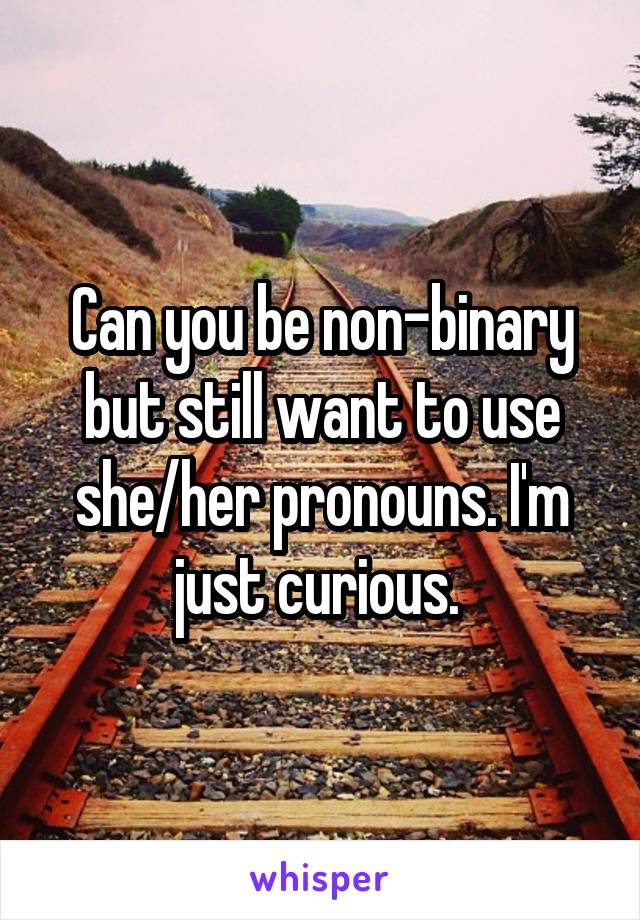 Can you be non-binary but still want to use she/her pronouns. I'm just curious. 