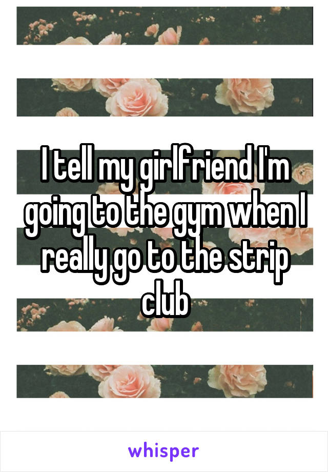 I tell my girlfriend I'm going to the gym when I really go to the strip club