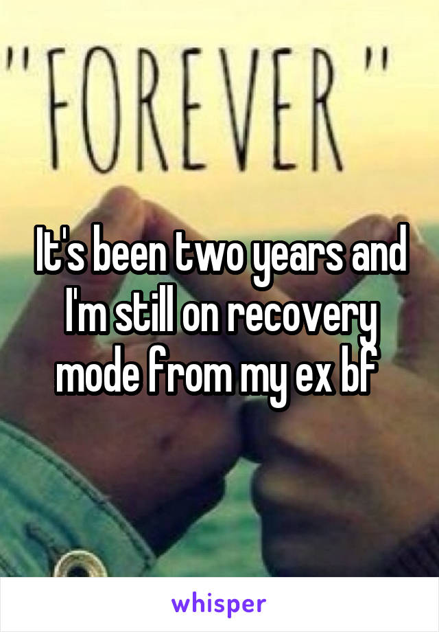 It's been two years and I'm still on recovery mode from my ex bf 