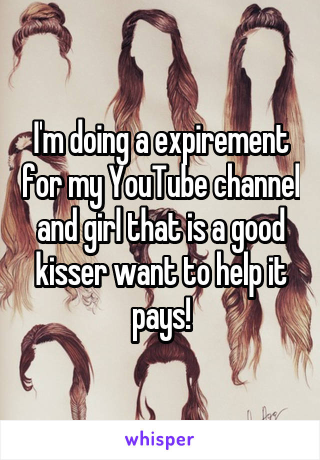 I'm doing a expirement for my YouTube channel and girl that is a good kisser want to help it pays!