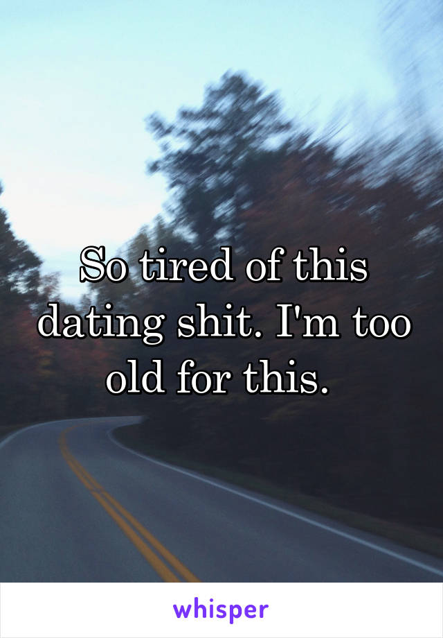 So tired of this dating shit. I'm too old for this. 