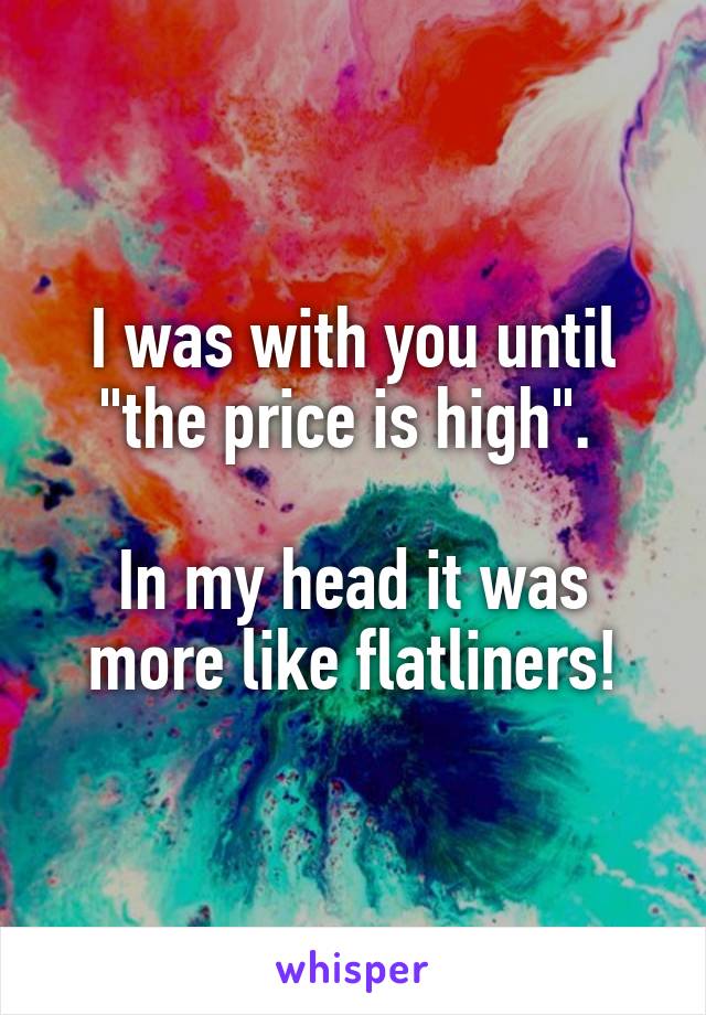 I was with you until "the price is high". 

In my head it was more like flatliners!