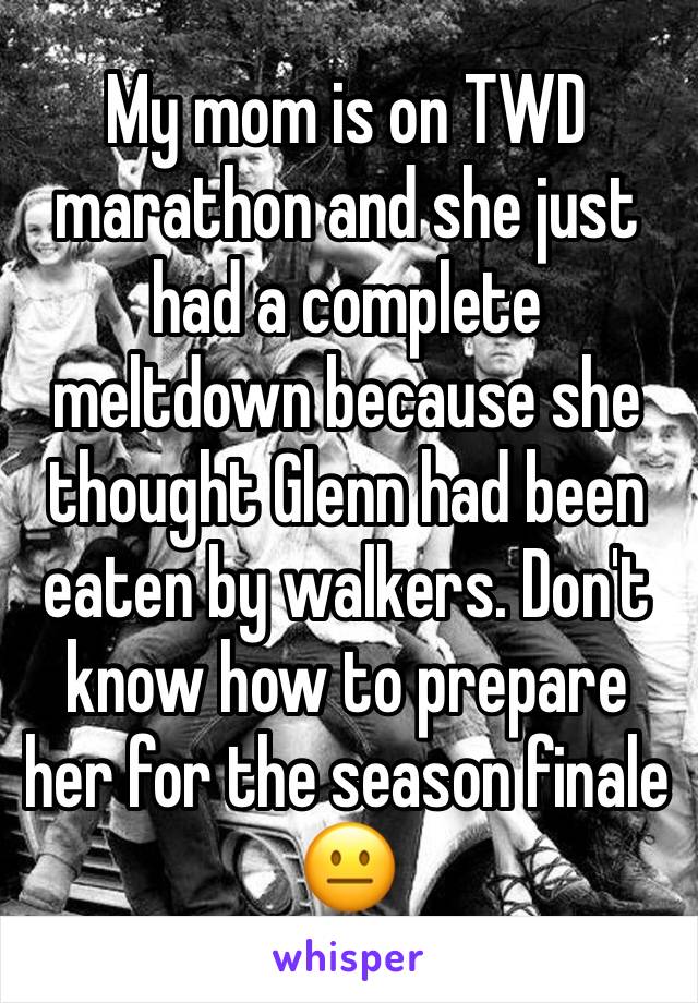 My mom is on TWD marathon and she just had a complete meltdown because she thought Glenn had been eaten by walkers. Don't know how to prepare her for the season finale 😐