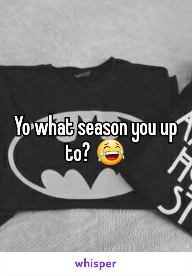 Yo what season you up to? 😂