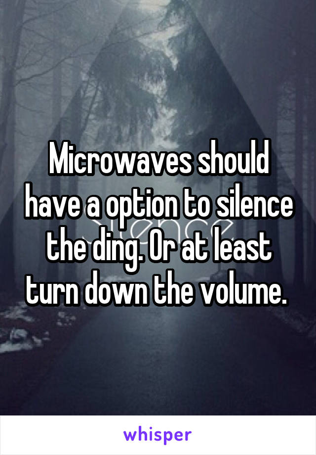 Microwaves should have a option to silence the ding. Or at least turn down the volume. 