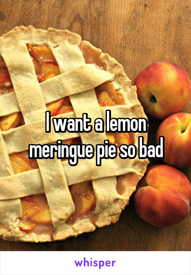 I want a lemon meringue pie so bad