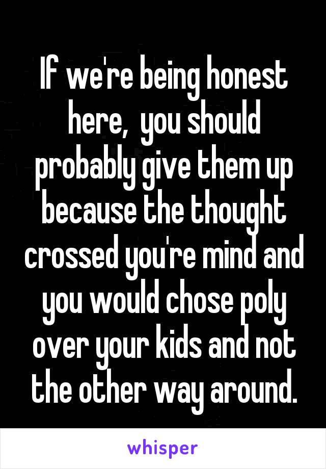 If we're being honest here,  you should probably give them up because the thought crossed you're mind and you would chose poly over your kids and not the other way around.