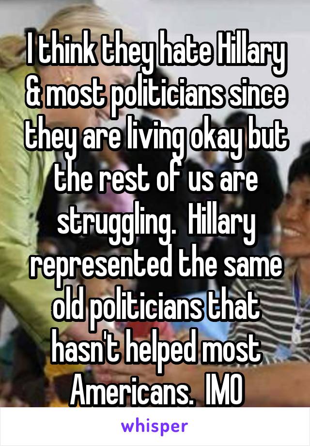 I think they hate Hillary & most politicians since they are living okay but the rest of us are struggling.  Hillary represented the same old politicians that hasn't helped most Americans.  IMO