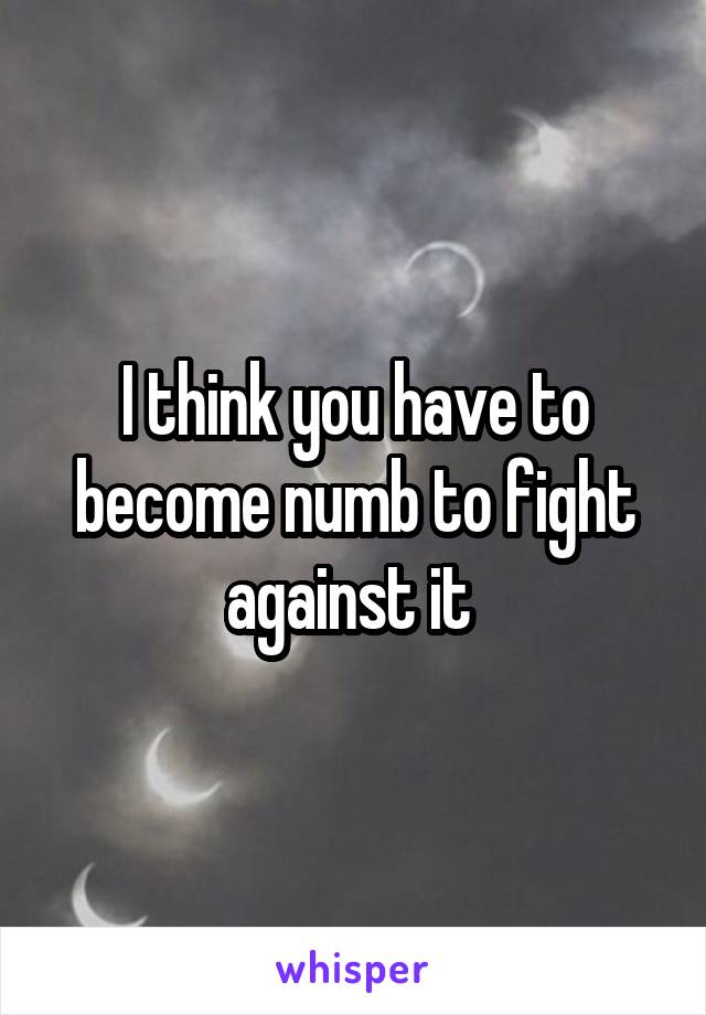 I think you have to become numb to fight against it 