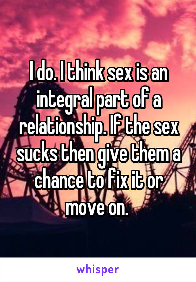 I do. I think sex is an integral part of a relationship. If the sex sucks then give them a chance to fix it or move on. 