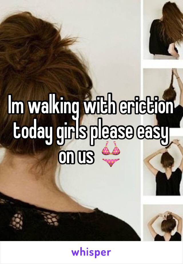 Im walking with eriction today girls please easy on us 👙