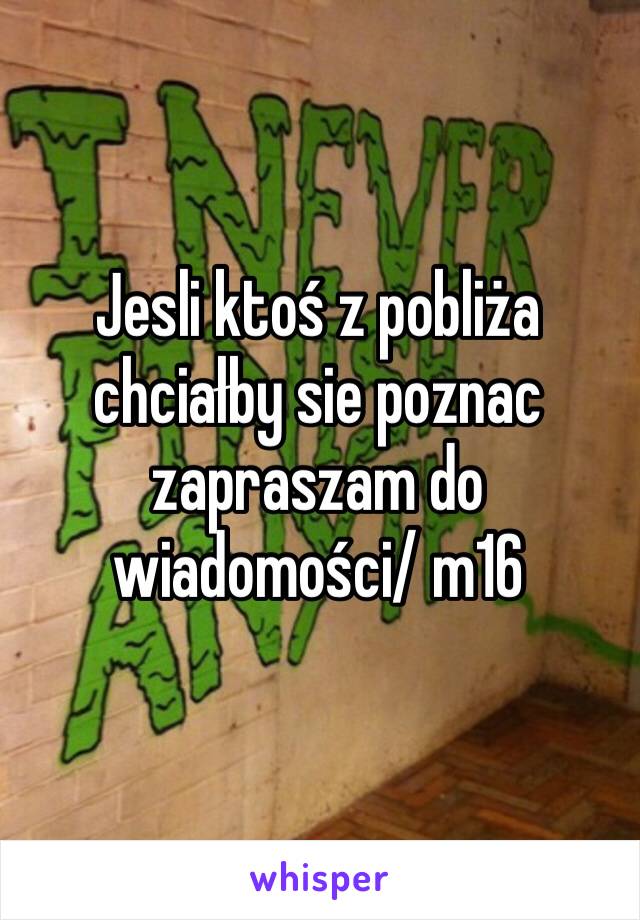 Jesli ktoś z pobliża chciałby sie poznac zapraszam do wiadomości/ m16