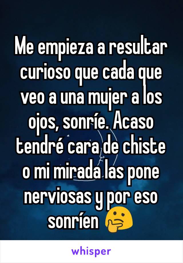 Me empieza a resultar curioso que cada que veo a una mujer a los ojos, sonríe. Acaso tendré cara de chiste o mi mirada las pone nerviosas y por eso sonríen 🤔