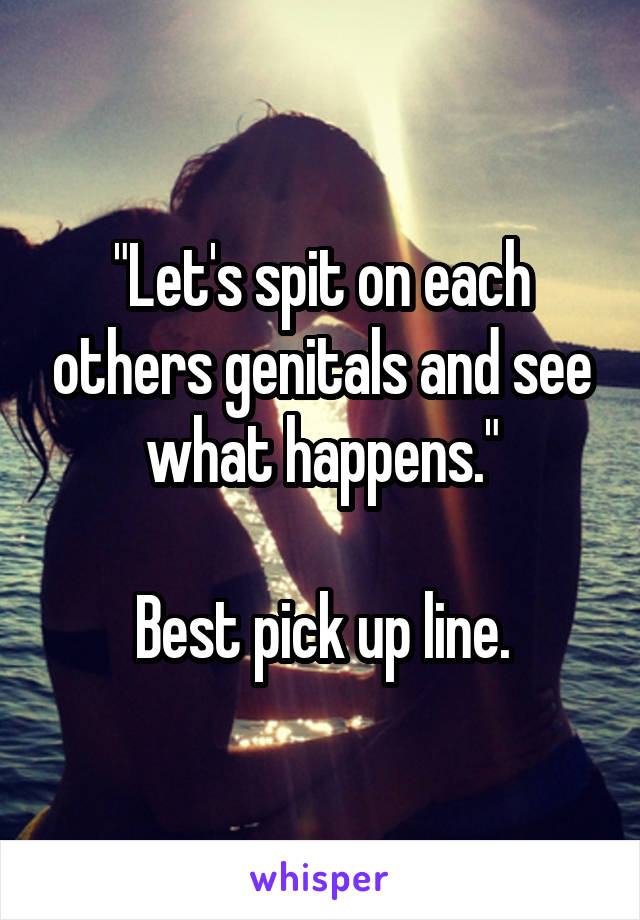 "Let's spit on each others genitals and see what happens."

Best pick up line.