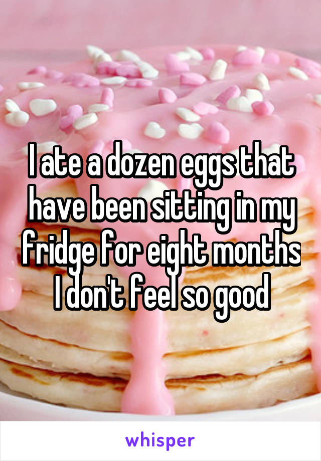 I ate a dozen eggs that have been sitting in my fridge for eight months I don't feel so good