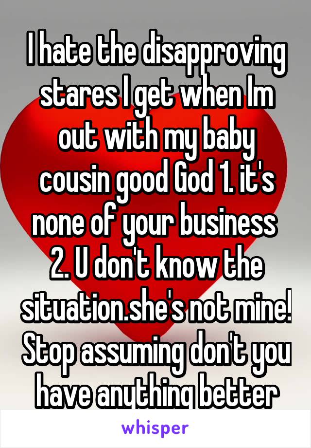 I hate the disapproving stares I get when Im out with my baby cousin good God 1. it's none of your business  2. U don't know the situation.she's not mine! Stop assuming don't you have anything better