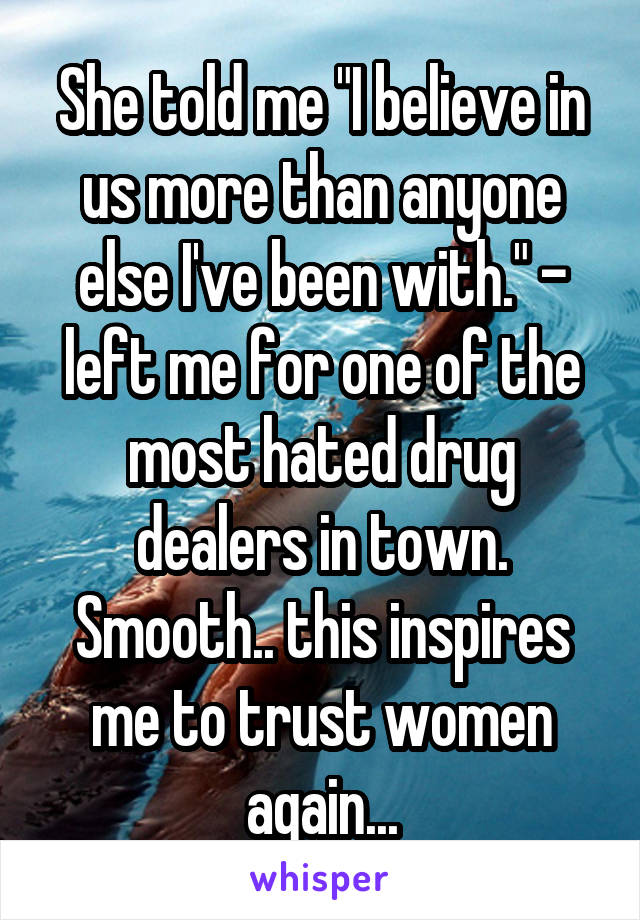 She told me "I believe in us more than anyone else I've been with." - left me for one of the most hated drug dealers in town. Smooth.. this inspires me to trust women again...