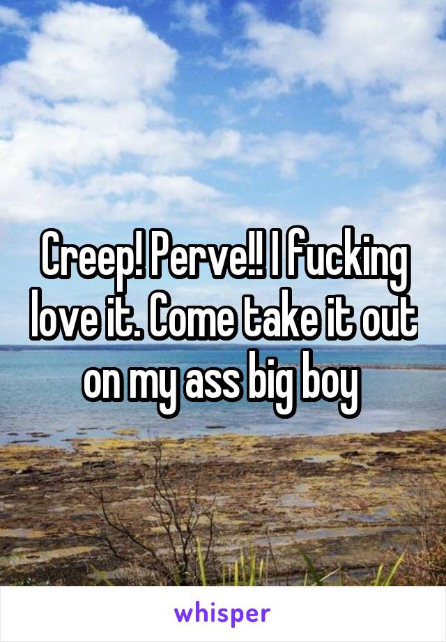 Creep! Perve!! I fucking love it. Come take it out on my ass big boy 