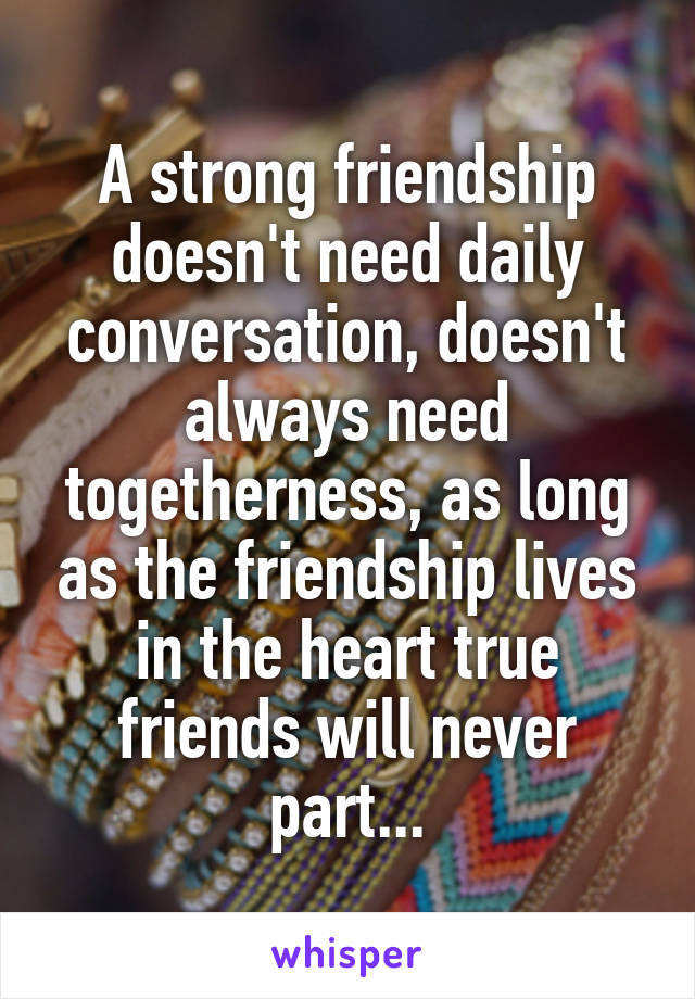 A strong friendship doesn't need daily conversation, doesn't always need togetherness, as long as the friendship lives in the heart true friends will never part...