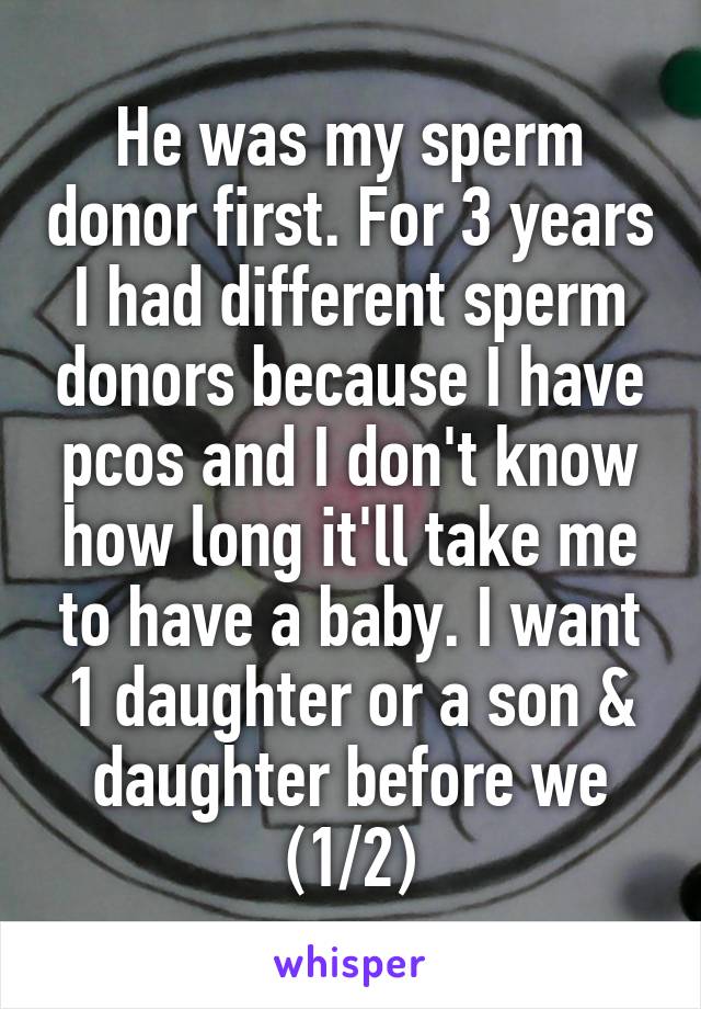 He was my sperm donor first. For 3 years I had different sperm donors because I have pcos and I don't know how long it'll take me to have a baby. I want 1 daughter or a son & daughter before we (1/2)