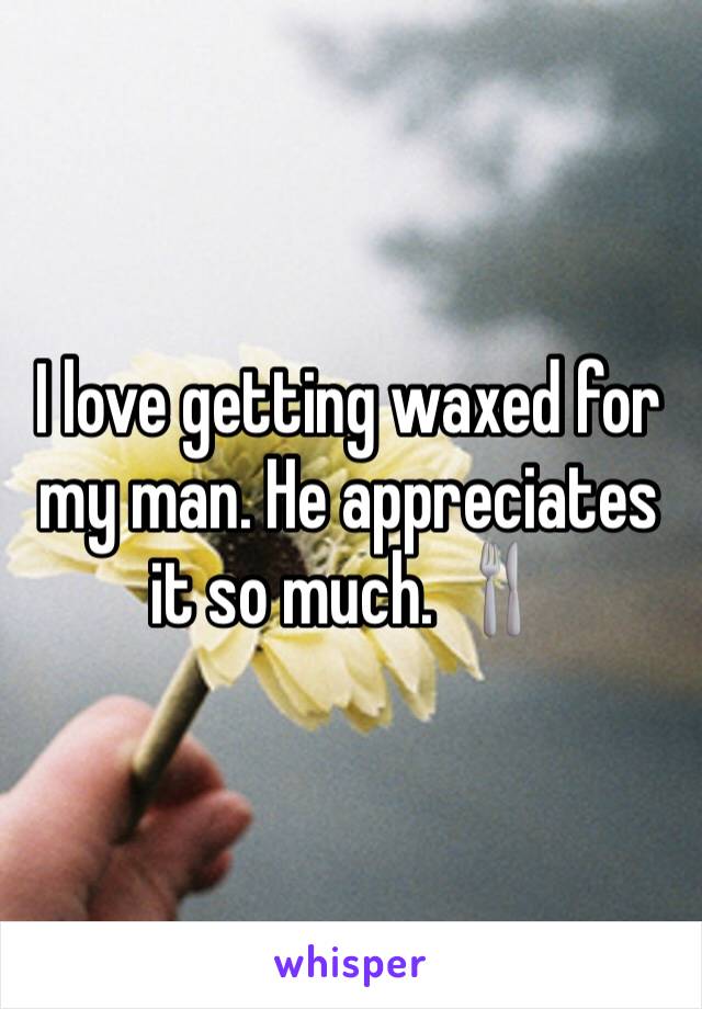 I love getting waxed for my man. He appreciates it so much. 🍴