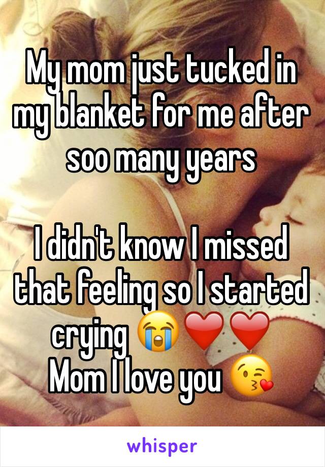 My mom just tucked in my blanket for me after soo many years 

I didn't know I missed that feeling so I started crying 😭❤️❤️
Mom I love you 😘 