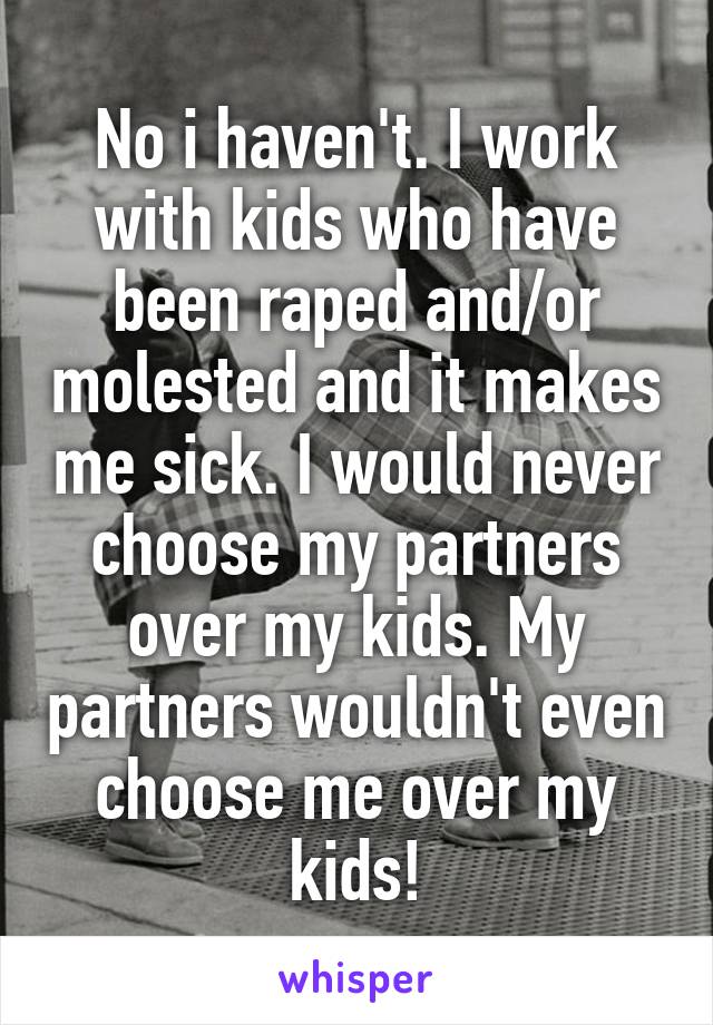 No i haven't. I work with kids who have been raped and/or molested and it makes me sick. I would never choose my partners over my kids. My partners wouldn't even choose me over my kids!