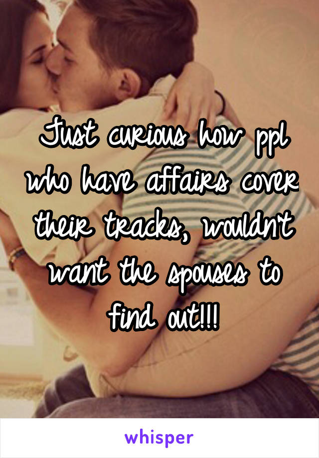 Just curious how ppl who have affairs cover their tracks, wouldn't want the spouses to find out!!!