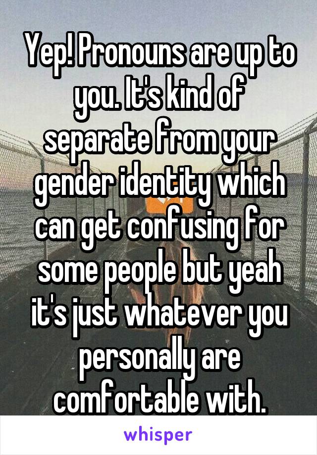 Yep! Pronouns are up to you. It's kind of separate from your gender identity which can get confusing for some people but yeah it's just whatever you personally are comfortable with.